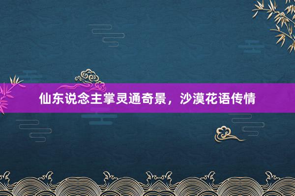 仙东说念主掌灵通奇景，沙漠花语传情