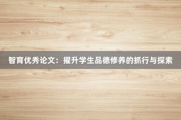 智育优秀论文：擢升学生品德修养的抓行与探索