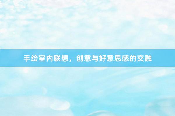 手绘室内联想，创意与好意思感的交融