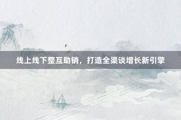 线上线下整互助销，打造全渠谈增长新引擎